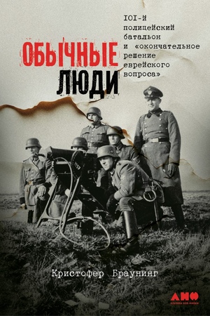 Обычные люди: 101-й полицейский батальон и «окончательное решение еврейского вопроса»