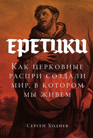 Еретики: Как церковные распри создали мир, в котором мы живем